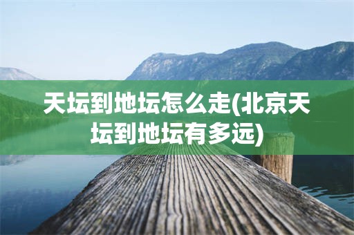 天坛到地坛怎么走(北京天坛到地坛有多远)