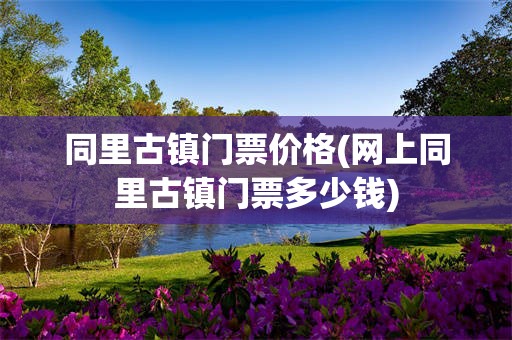 同里古镇门票价格(网上同里古镇门票多少钱)