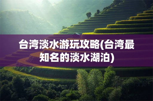 台湾淡水游玩攻略(台湾最知名的淡水湖泊)