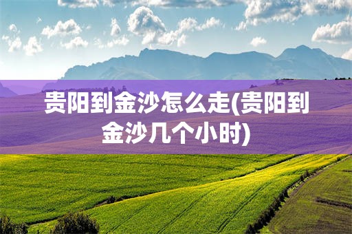 贵阳到金沙怎么走(贵阳到金沙几个小时)