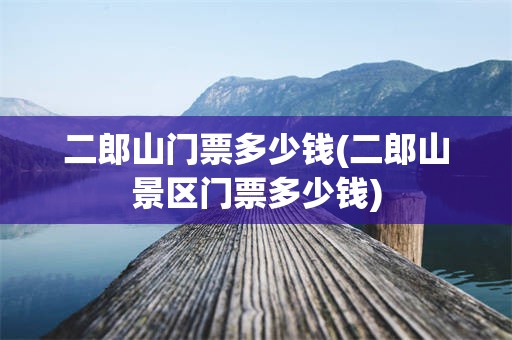 二郎山门票多少钱(二郎山景区门票多少钱)