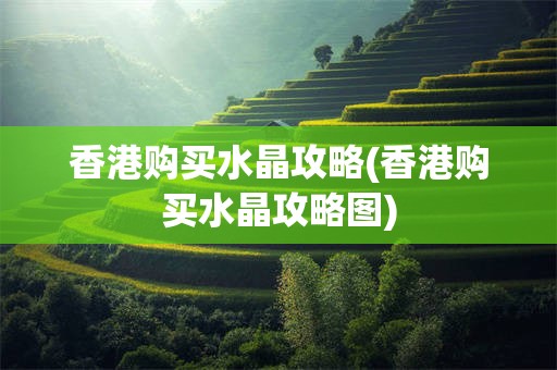 香港购买水晶攻略(香港购买水晶攻略图)