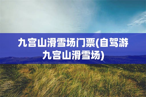 九宫山滑雪场门票(自驾游九宫山滑雪场)