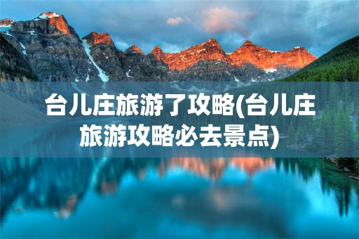 台儿庄旅游了攻略(台儿庄旅游攻略必去景点)
