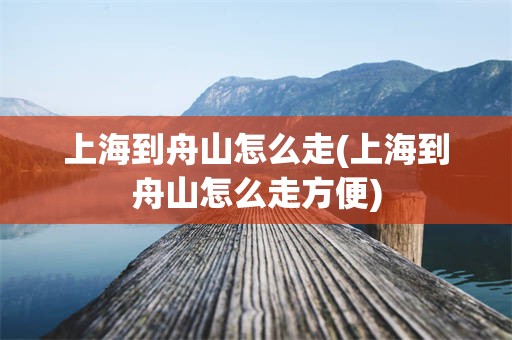 上海到舟山怎么走(上海到舟山怎么走方便)