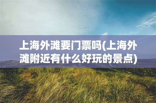 上海外滩要门票吗(上海外滩附近有什么好玩的景点)