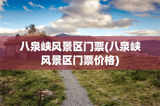 八泉峡风景区门票(八泉峡风景区门票价格)