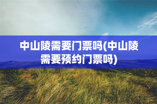 中山陵需要门票吗(中山陵需要预约门票吗)