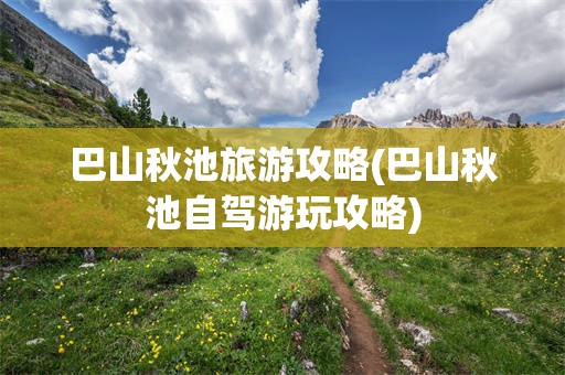 巴山秋池旅游攻略(巴山秋池自驾游玩攻略)