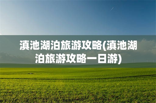 滇池湖泊旅游攻略(滇池湖泊旅游攻略一日游)