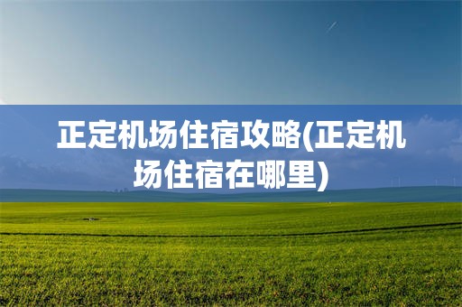 正定机场住宿攻略(正定机场住宿在哪里)