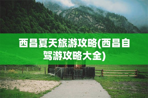 西昌夏天旅游攻略(西昌自驾游攻略大全)