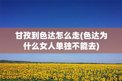 甘孜到色达怎么走(色达为什么女人单独不能去)