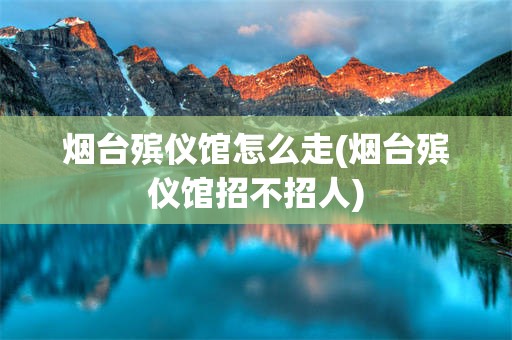 烟台殡仪馆怎么走(烟台殡仪馆招不招人)