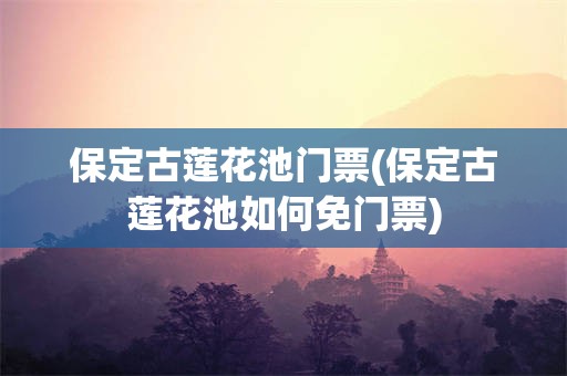 保定古莲花池门票(保定古莲花池如何免门票)