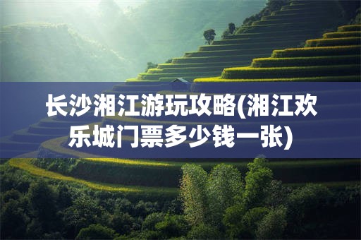 长沙湘江游玩攻略(湘江欢乐城门票多少钱一张)