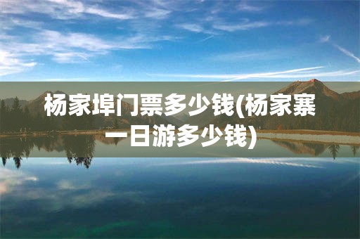 杨家埠门票多少钱(杨家寨一日游多少钱)