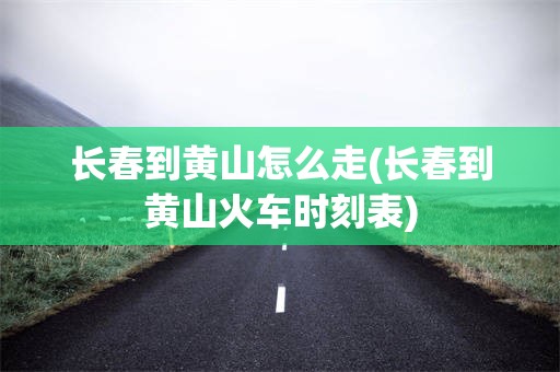 长春到黄山怎么走(长春到黄山火车时刻表)