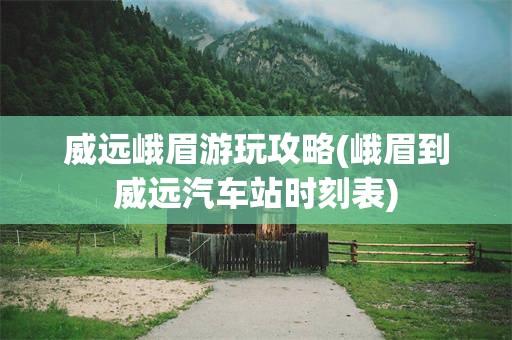 威远峨眉游玩攻略(峨眉到威远汽车站时刻表)