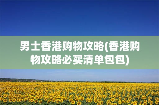 男士香港购物攻略(香港购物攻略必买清单包包)