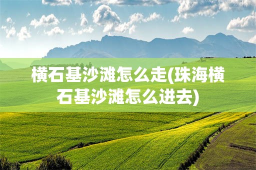 横石基沙滩怎么走(珠海横石基沙滩怎么进去)