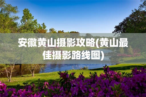 安徽黄山摄影攻略(黄山最佳摄影路线图)