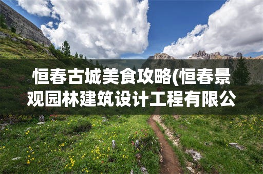 恒春古城美食攻略(恒春景观园林建筑设计工程有限公司怎么样)