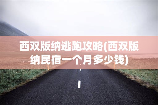 西双版纳逃跑攻略(西双版纳民宿一个月多少钱)