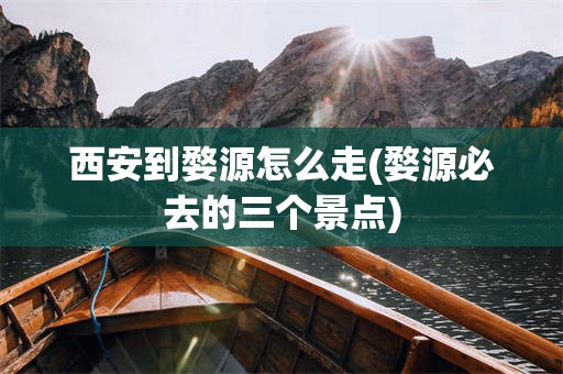 西安到婺源怎么走(婺源必去的三个景点)
