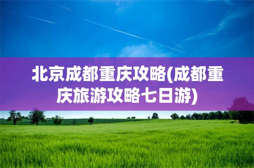 北京成都重庆攻略(成都重庆旅游攻略七日游)