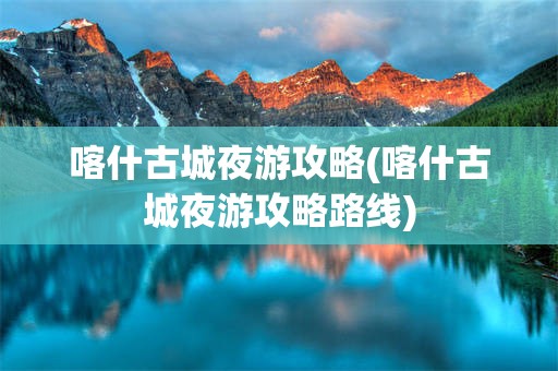 喀什古城夜游攻略(喀什古城夜游攻略路线)