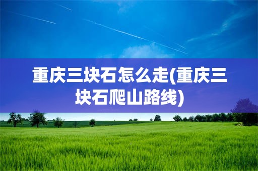重庆三块石怎么走(重庆三块石爬山路线)