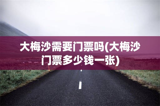 大梅沙需要门票吗(大梅沙门票多少钱一张)