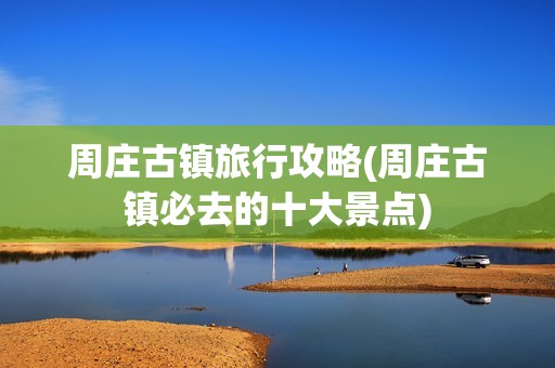 周庄古镇旅行攻略(周庄古镇必去的十大景点)