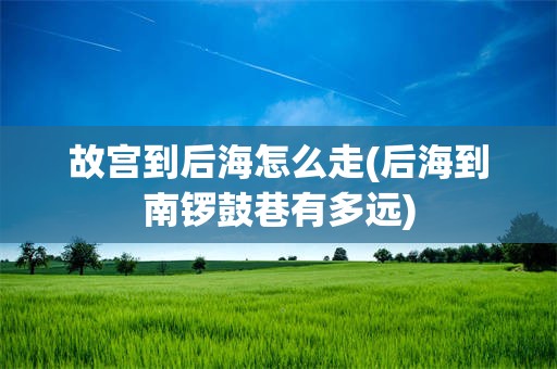 故宫到后海怎么走(后海到南锣鼓巷有多远)