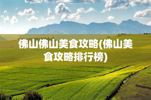 佛山佛山美食攻略(佛山美食攻略排行榜)