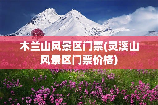 木兰山风景区门票(灵溪山风景区门票价格)