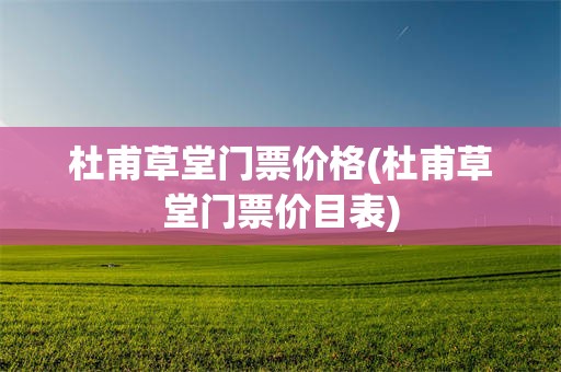 杜甫草堂门票价格(杜甫草堂门票价目表)
