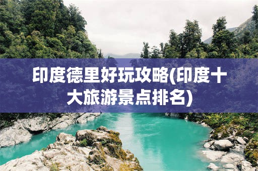 印度德里好玩攻略(印度十大旅游景点排名)