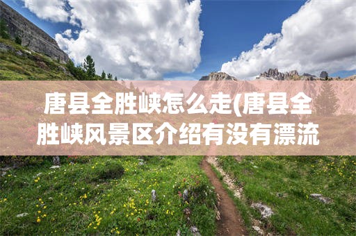 唐县全胜峡怎么走(唐县全胜峡风景区介绍有没有漂流)