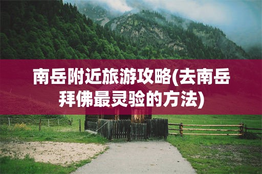 南岳附近旅游攻略(去南岳拜佛最灵验的方法)