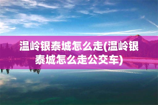 温岭银泰城怎么走(温岭银泰城怎么走公交车)