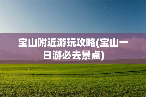 宝山附近游玩攻略(宝山一日游必去景点)