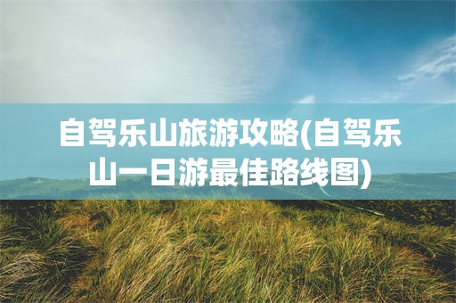 自驾乐山旅游攻略(自驾乐山一日游最佳路线图)