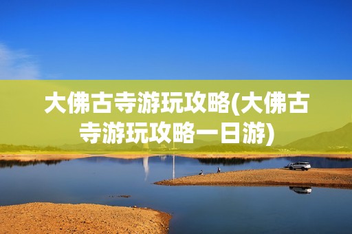 大佛古寺游玩攻略(大佛古寺游玩攻略一日游)