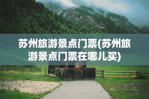 苏州旅游景点门票(苏州旅游景点门票在哪儿买)