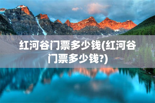 红河谷门票多少钱(红河谷门票多少钱?)