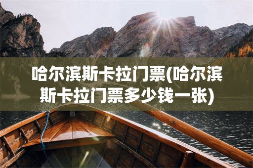 哈尔滨斯卡拉门票(哈尔滨斯卡拉门票多少钱一张)