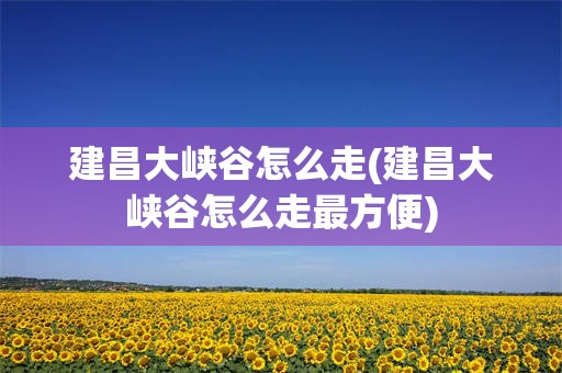 建昌大峡谷怎么走(建昌大峡谷怎么走最方便)