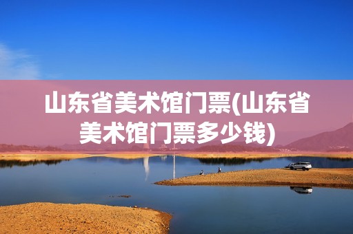 山东省美术馆门票(山东省美术馆门票多少钱)